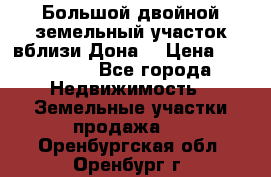  Большой двойной земельный участок вблизи Дона. › Цена ­ 760 000 - Все города Недвижимость » Земельные участки продажа   . Оренбургская обл.,Оренбург г.